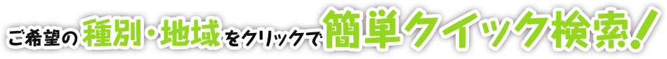 ご希望の種別・地域をクリックで簡単クイック検索！