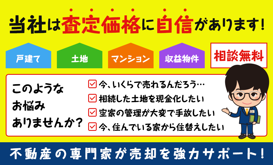 当社は査定価格に自信があります！このようなお悩みありませんか？今、いくらで売れるんだろう…。相続した土地を現金化したい。空家の管理が大変で手放したい。今、住んでいる家から住替えしたい。不動産の専門家が売却を強力サポート！